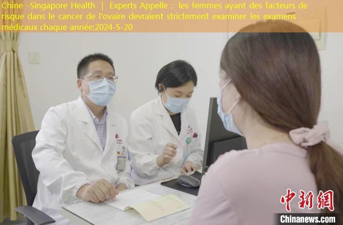 Chine -Singapore Health ｜ Experts Appelle： les femmes ayant des facteurs de risque dans le cancer de l’ovaire devraient strictement examiner les examens médicaux chaque année